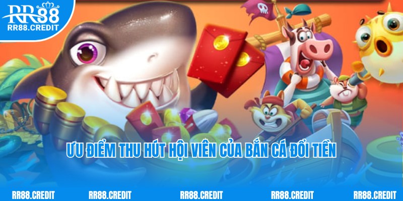 Ưu điểm nổi trội và thu hút của game bắn cá đổi tiền